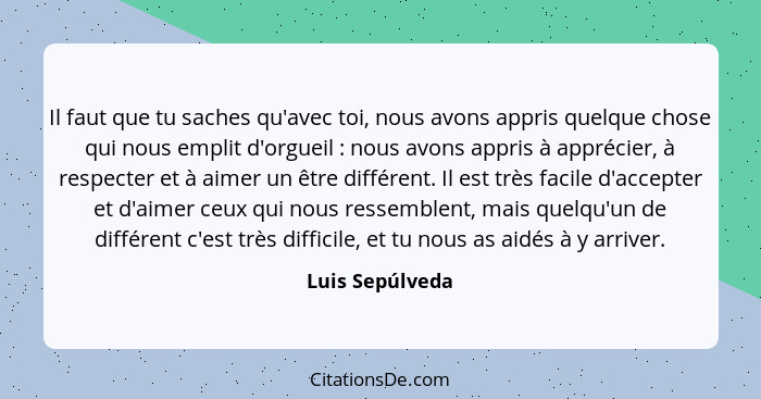 Il faut que tu saches qu'avec toi, nous avons appris quelque chose qui nous emplit d'orgueil : nous avons appris à apprécier, à... - Luis Sepúlveda