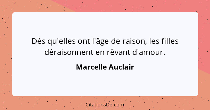 Dès qu'elles ont l'âge de raison, les filles déraisonnent en rêvant d'amour.... - Marcelle Auclair