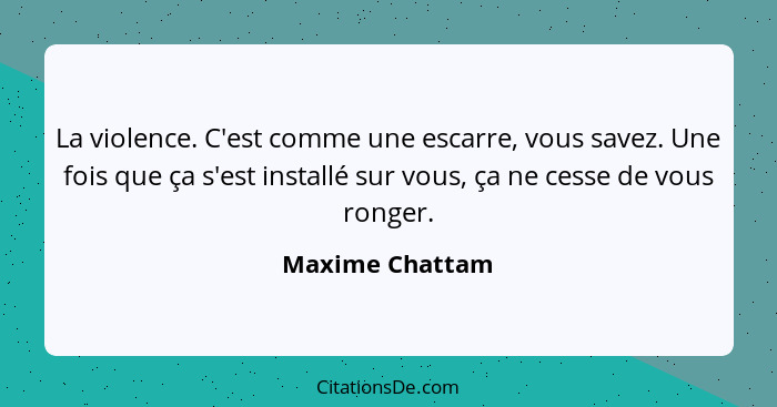 La violence. C'est comme une escarre, vous savez. Une fois que ça s'est installé sur vous, ça ne cesse de vous ronger.... - Maxime Chattam