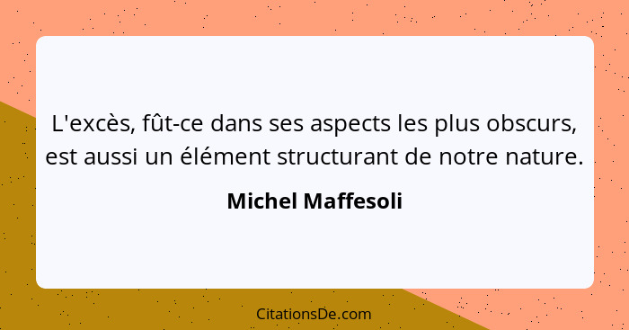 L'excès, fût-ce dans ses aspects les plus obscurs, est aussi un élément structurant de notre nature.... - Michel Maffesoli