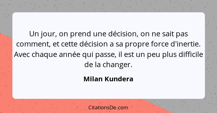 Un jour, on prend une décision, on ne sait pas comment, et cette décision a sa propre force d'inertie. Avec chaque année qui passe, il... - Milan Kundera