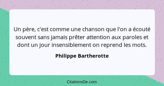 Un père, c'est comme une chanson que l'on a écouté souvent sans jamais prêter attention aux paroles et dont un jour insensiblem... - Philippe Bartherotte