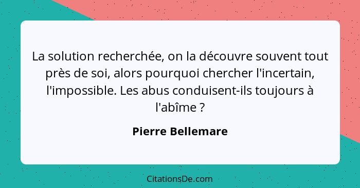 La solution recherchée, on la découvre souvent tout près de soi, alors pourquoi chercher l'incertain, l'impossible. Les abus condui... - Pierre Bellemare