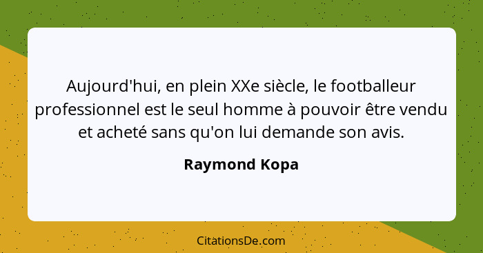 Aujourd'hui, en plein XXe siècle, le footballeur professionnel est le seul homme à pouvoir être vendu et acheté sans qu'on lui demande... - Raymond Kopa