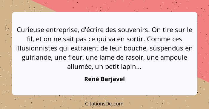 Curieuse entreprise, d'écrire des souvenirs. On tire sur le fil, et on ne sait pas ce qui va en sortir. Comme ces illusionnistes qui e... - René Barjavel