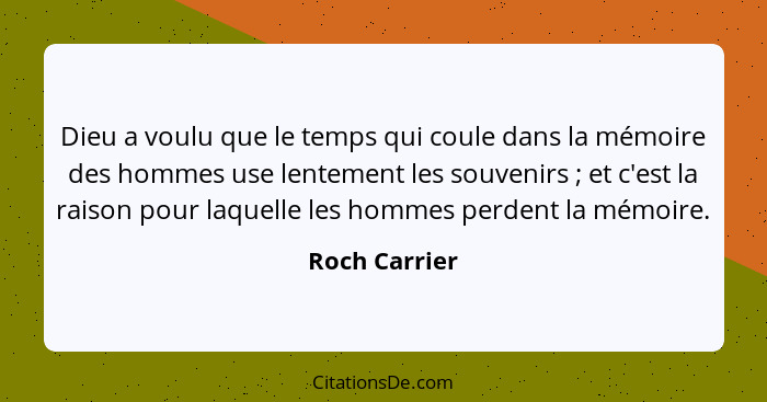 Dieu a voulu que le temps qui coule dans la mémoire des hommes use lentement les souvenirs ; et c'est la raison pour laquelle les... - Roch Carrier