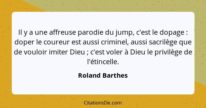 Il y a une affreuse parodie du jump, c'est le dopage : doper le coureur est aussi criminel, aussi sacrilège que de vouloir imite... - Roland Barthes