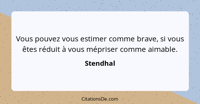 Vous pouvez vous estimer comme brave, si vous êtes réduit à vous mépriser comme aimable.... - Stendhal