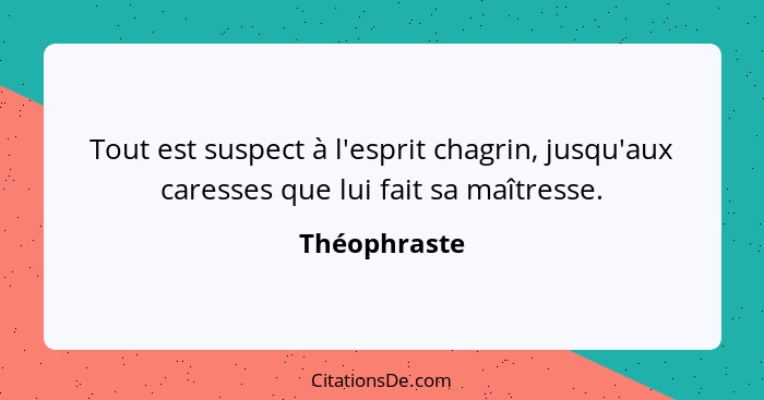 Tout est suspect à l'esprit chagrin, jusqu'aux caresses que lui fait sa maîtresse.... - Théophraste