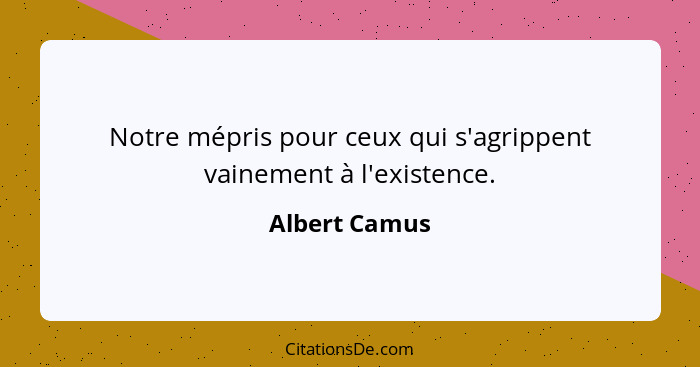 Notre mépris pour ceux qui s'agrippent vainement à l'existence.... - Albert Camus
