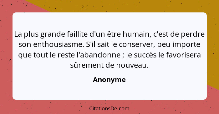 La plus grande faillite d'un être humain, c'est de perdre son enthousiasme. S'il sait le conserver, peu importe que tout le reste l'abandonn... - Anonyme