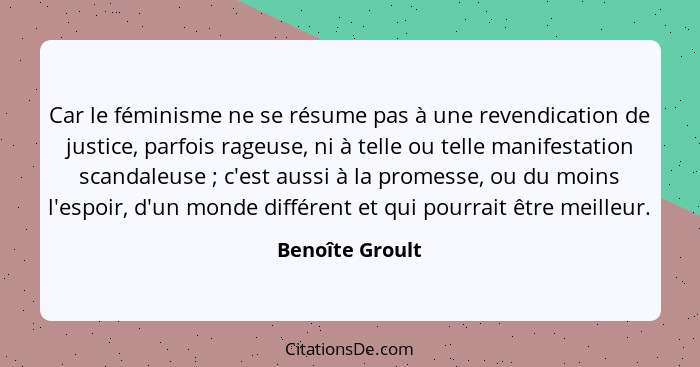 Car le féminisme ne se résume pas à une revendication de justice, parfois rageuse, ni à telle ou telle manifestation scandaleuse ... - Benoîte Groult