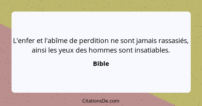 L'enfer et l'abîme de perdition ne sont jamais rassasiés, ainsi les yeux des hommes sont insatiables.... - Bible