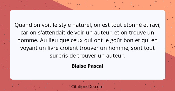 Quand on voit le style naturel, on est tout étonné et ravi, car on s'attendait de voir un auteur, et on trouve un homme. Au lieu que c... - Blaise Pascal