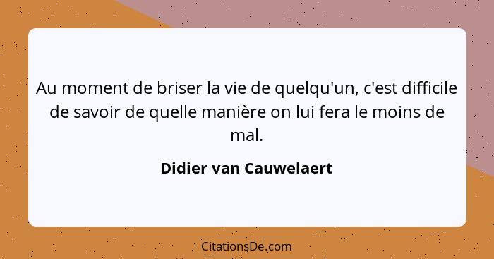 Au moment de briser la vie de quelqu'un, c'est difficile de savoir de quelle manière on lui fera le moins de mal.... - Didier van Cauwelaert