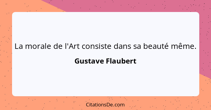 La morale de l'Art consiste dans sa beauté même.... - Gustave Flaubert