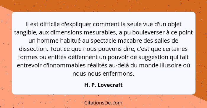 Il est difficile d'expliquer comment la seule vue d'un objet tangible, aux dimensions mesurables, a pu bouleverser à ce point un hom... - H. P. Lovecraft