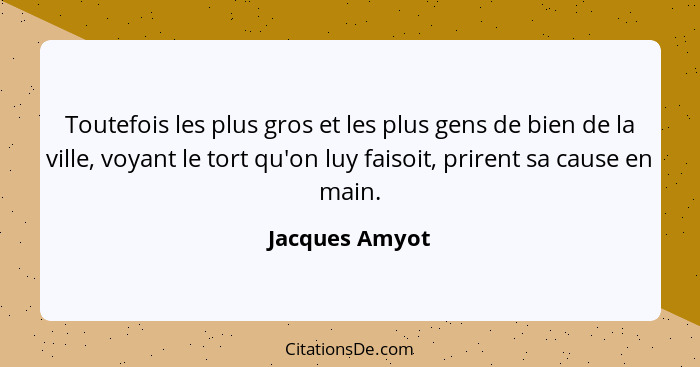 Toutefois les plus gros et les plus gens de bien de la ville, voyant le tort qu'on luy faisoit, prirent sa cause en main.... - Jacques Amyot