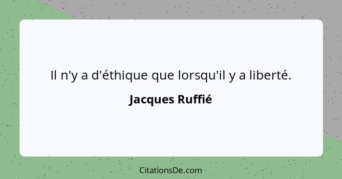 Il n'y a d'éthique que lorsqu'il y a liberté.... - Jacques Ruffié