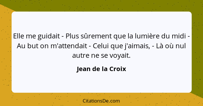 Elle me guidait - Plus sûrement que la lumière du midi - Au but on m'attendait - Celui que j'aimais, - Là où nul autre ne se voyait... - Jean de la Croix