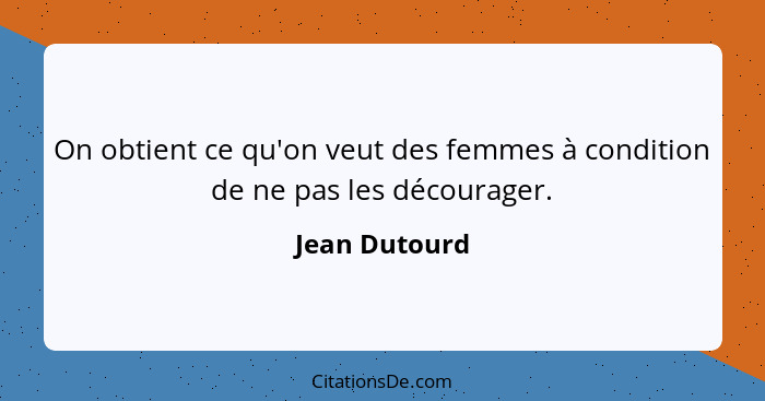 On obtient ce qu'on veut des femmes à condition de ne pas les décourager.... - Jean Dutourd