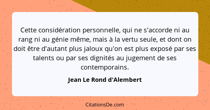 Cette considération personnelle, qui ne s'accorde ni au rang ni au génie même, mais à la vertu seule, et dont on doit êt... - Jean Le Rond d'Alembert