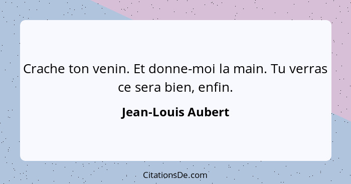 Crache ton venin. Et donne-moi la main. Tu verras ce sera bien, enfin.... - Jean-Louis Aubert