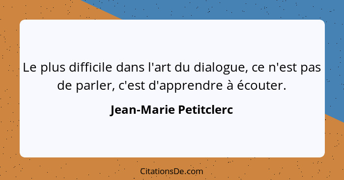 Le plus difficile dans l'art du dialogue, ce n'est pas de parler, c'est d'apprendre à écouter.... - Jean-Marie Petitclerc