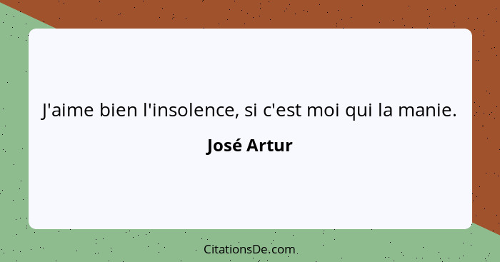 J'aime bien l'insolence, si c'est moi qui la manie.... - José Artur