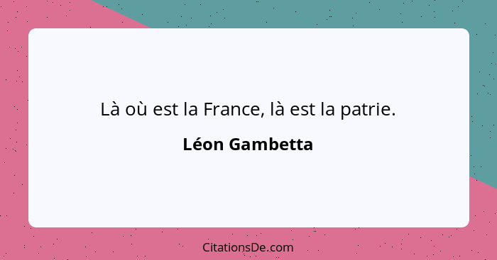 Là où est la France, là est la patrie.... - Léon Gambetta