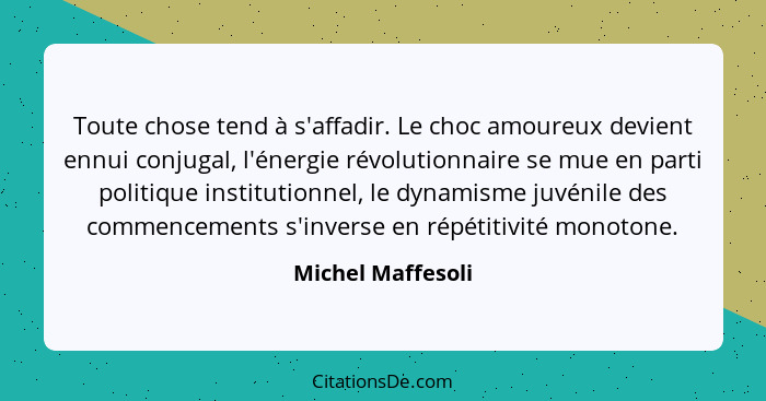 Toute chose tend à s'affadir. Le choc amoureux devient ennui conjugal, l'énergie révolutionnaire se mue en parti politique institut... - Michel Maffesoli