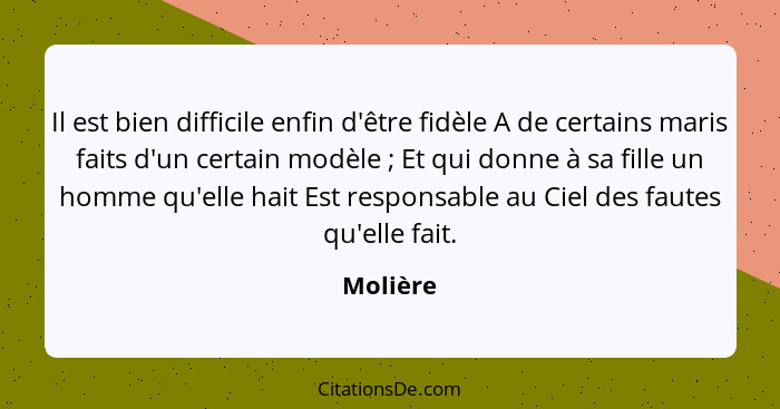 Il est bien difficile enfin d'être fidèle A de certains maris faits d'un certain modèle ; Et qui donne à sa fille un homme qu'elle hait... - Molière