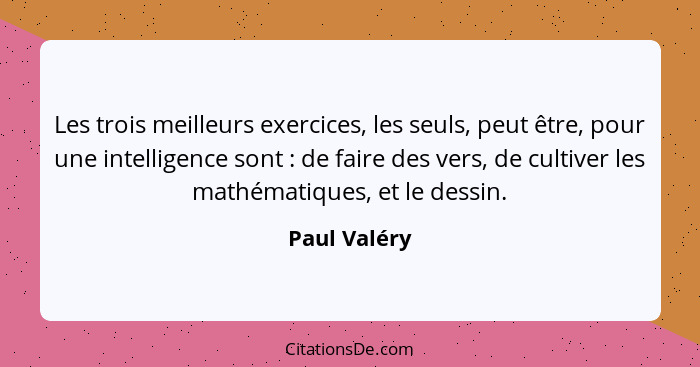 Les trois meilleurs exercices, les seuls, peut être, pour une intelligence sont : de faire des vers, de cultiver les mathématiques,... - Paul Valéry