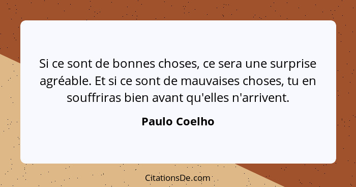 Si ce sont de bonnes choses, ce sera une surprise agréable. Et si ce sont de mauvaises choses, tu en souffriras bien avant qu'elles n'a... - Paulo Coelho