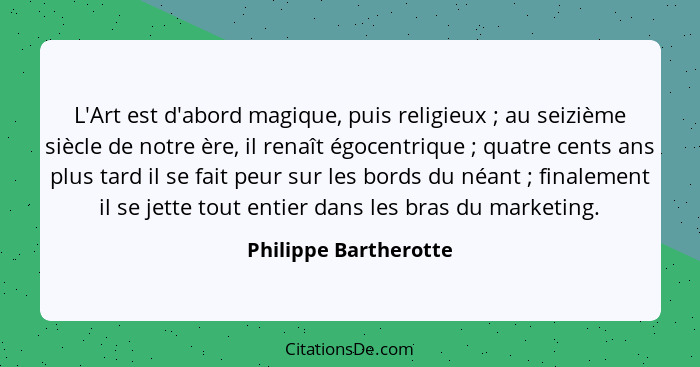 L'Art est d'abord magique, puis religieux ; au seizième siècle de notre ère, il renaît égocentrique ; quatre cents an... - Philippe Bartherotte