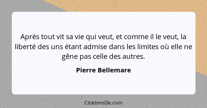 Après tout vit sa vie qui veut, et comme il le veut, la liberté des uns étant admise dans les limites où elle ne gêne pas celle des... - Pierre Bellemare