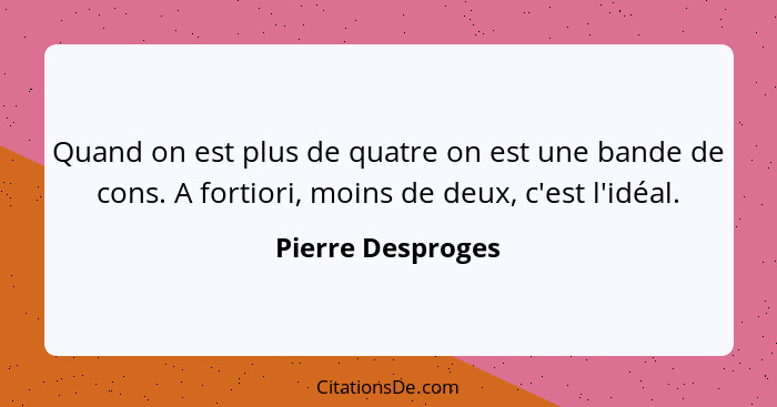 Quand on est plus de quatre on est une bande de cons. A fortiori, moins de deux, c'est l'idéal.... - Pierre Desproges