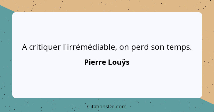 A critiquer l'irrémédiable, on perd son temps.... - Pierre Louÿs