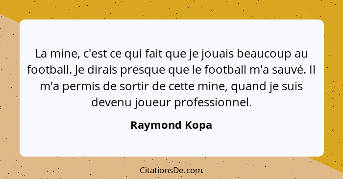 La mine, c'est ce qui fait que je jouais beaucoup au football. Je dirais presque que le football m'a sauvé. Il m'a permis de sortir de... - Raymond Kopa