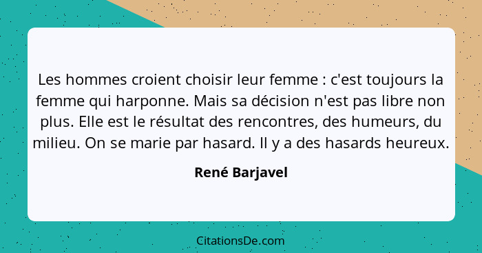 Les hommes croient choisir leur femme : c'est toujours la femme qui harponne. Mais sa décision n'est pas libre non plus. Elle est... - René Barjavel