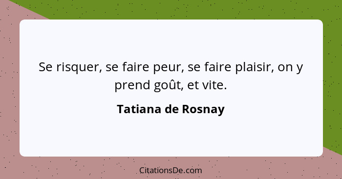 Se risquer, se faire peur, se faire plaisir, on y prend goût, et vite.... - Tatiana de Rosnay