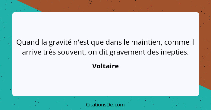 Quand la gravité n'est que dans le maintien, comme il arrive très souvent, on dit gravement des inepties.... - Voltaire