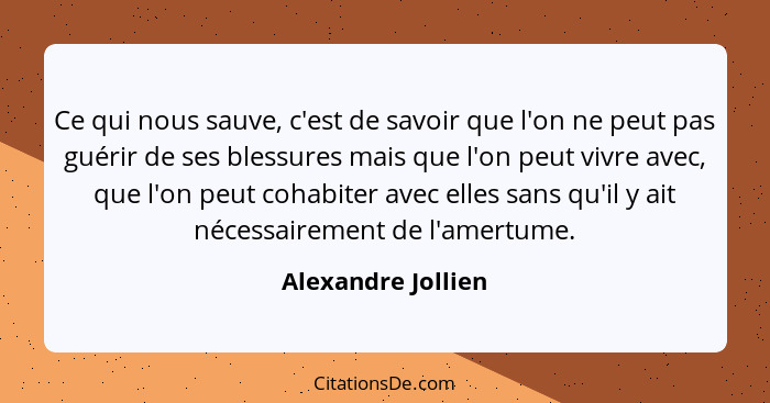 Ce qui nous sauve, c'est de savoir que l'on ne peut pas guérir de ses blessures mais que l'on peut vivre avec, que l'on peut cohab... - Alexandre Jollien