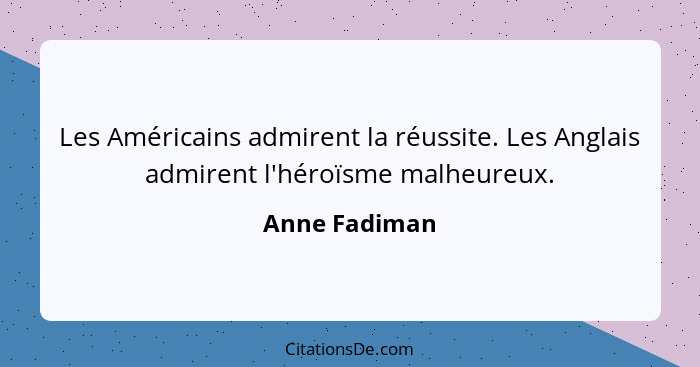 Les Américains admirent la réussite. Les Anglais admirent l'héroïsme malheureux.... - Anne Fadiman