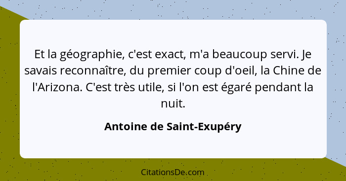 Et la géographie, c'est exact, m'a beaucoup servi. Je savais reconnaître, du premier coup d'oeil, la Chine de l'Arizona. C'... - Antoine de Saint-Exupéry