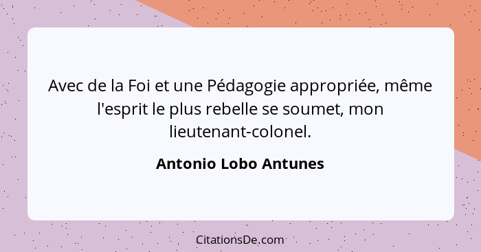 Avec de la Foi et une Pédagogie appropriée, même l'esprit le plus rebelle se soumet, mon lieutenant-colonel.... - Antonio Lobo Antunes