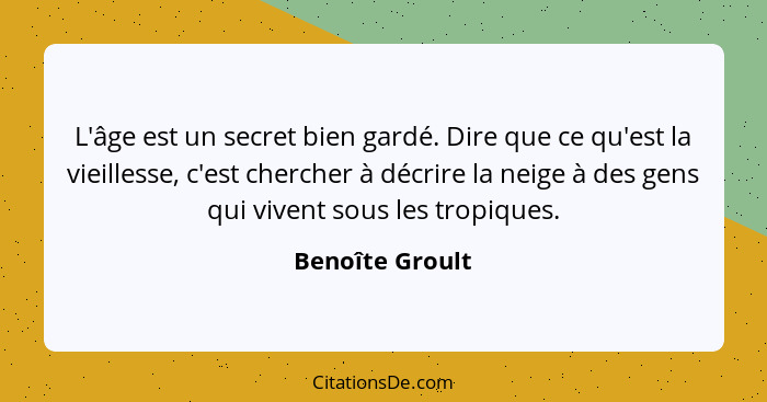 L'âge est un secret bien gardé. Dire que ce qu'est la vieillesse, c'est chercher à décrire la neige à des gens qui vivent sous les tr... - Benoîte Groult