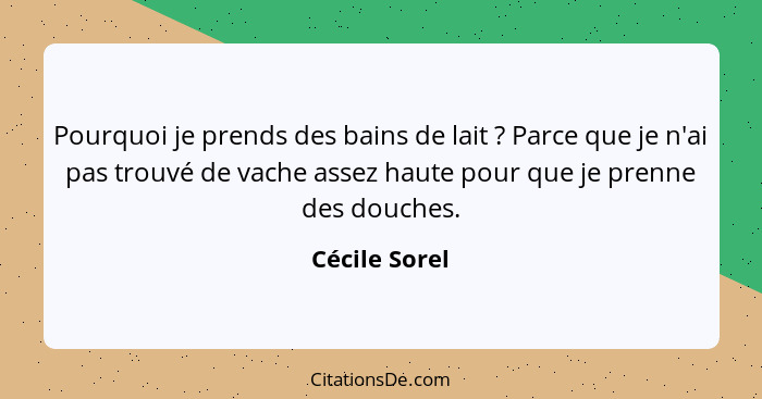 Pourquoi je prends des bains de lait ? Parce que je n'ai pas trouvé de vache assez haute pour que je prenne des douches.... - Cécile Sorel