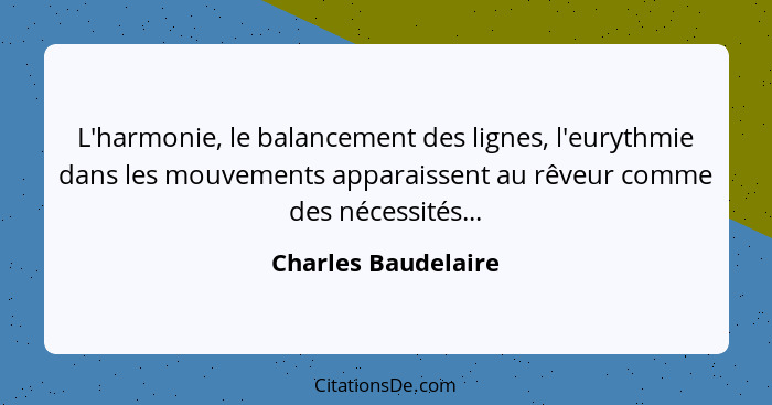 L'harmonie, le balancement des lignes, l'eurythmie dans les mouvements apparaissent au rêveur comme des nécessités...... - Charles Baudelaire