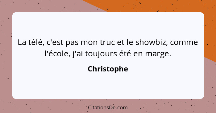 La télé, c'est pas mon truc et le showbiz, comme l'école, j'ai toujours été en marge.... - Christophe